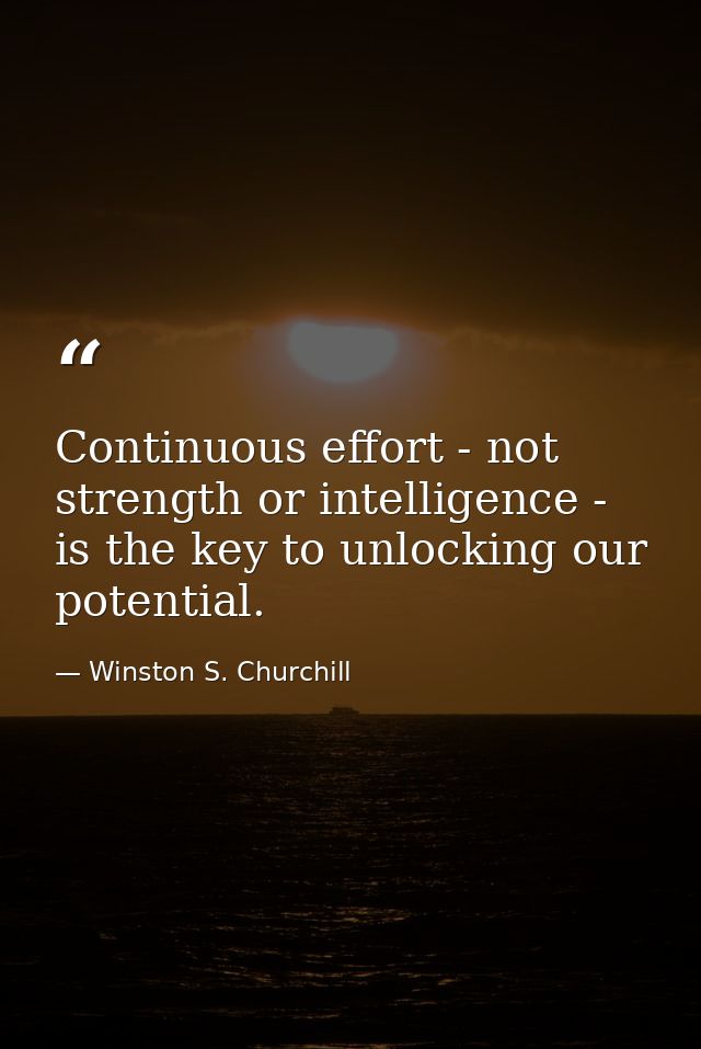 Continuous effort - not strength or intelligence - is the key to unlocking our potential. — Winston S. Churchill