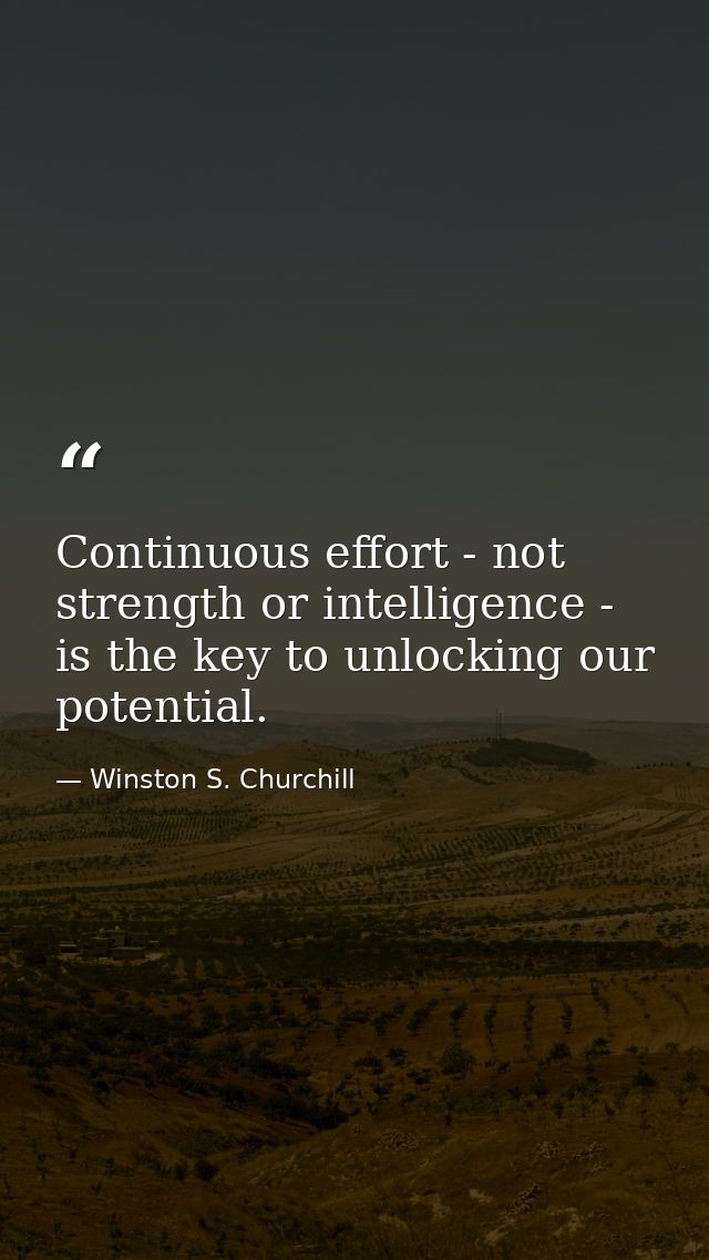 Continuous effort - not strength or intelligence - is the key to unlocking our potential. — Winston S. Churchill