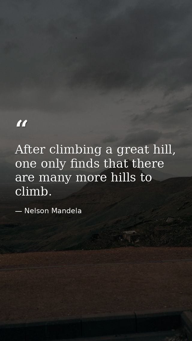 After climbing a great hill, one only finds that there are many more hills to climb. — Nelson Mandela