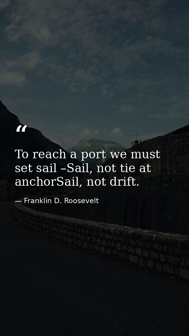 To reach a port we must set sail –Sail, not tie at anchorSail, not drift. — Franklin D. Roosevelt