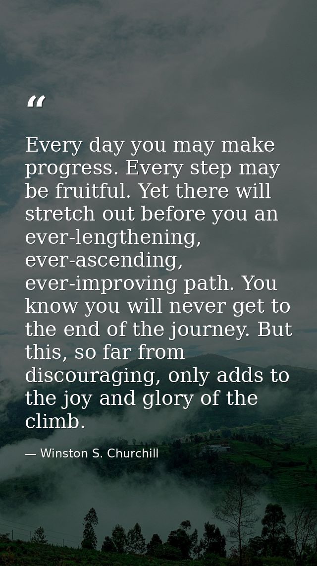Every day you may make progress. Every step may be fruitful. Yet there will stretch out before you an ever-lengthening,  — Winston S. Churchill
