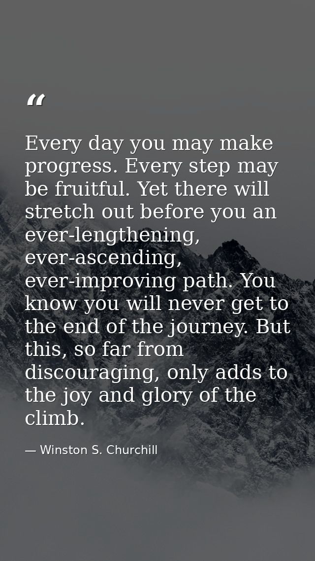 Every day you may make progress. Every step may be fruitful. Yet there will stretch out before you an ever-lengthening,  — Winston S. Churchill