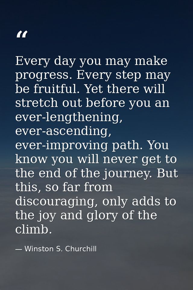 Every day you may make progress. Every step may be fruitful. Yet there will stretch out before you an ever-lengthening,  — Winston S. Churchill