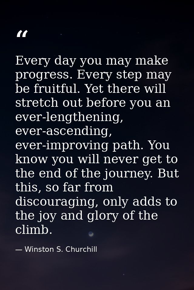 Every day you may make progress. Every step may be fruitful. Yet there will stretch out before you an ever-lengthening,  — Winston S. Churchill