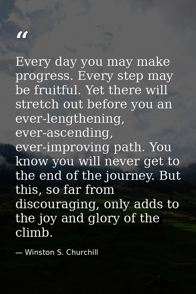 Every day you may make progress. Every step may be fruitful. Yet there will stretch out before you an ever-lengthening,  — Winston S. Churchill