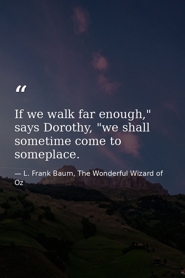 If we walk far enough," says Dorothy, "we shall sometime come to someplace. — L. Frank Baum, The Wonderful Wizard of Oz