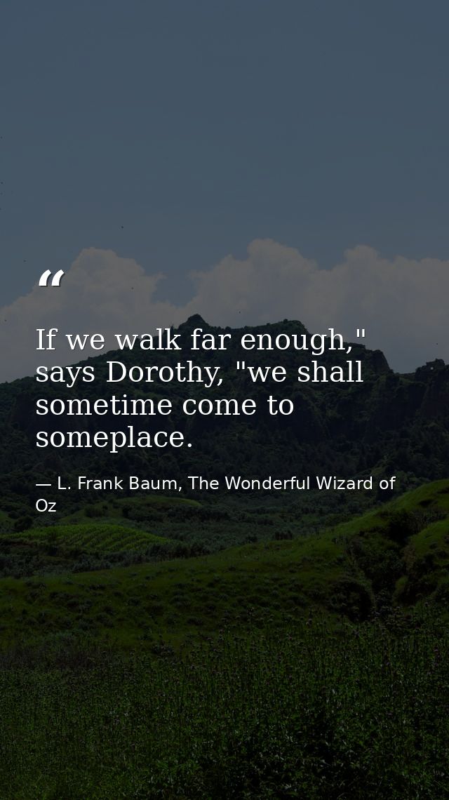 If we walk far enough," says Dorothy, "we shall sometime come to someplace. — L. Frank Baum, The Wonderful Wizard of Oz