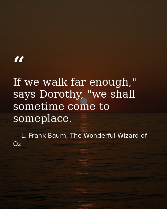 If we walk far enough," says Dorothy, "we shall sometime come to someplace. — L. Frank Baum, The Wonderful Wizard of Oz