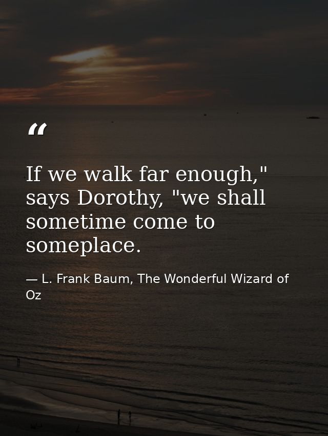 If we walk far enough," says Dorothy, "we shall sometime come to someplace. — L. Frank Baum, The Wonderful Wizard of Oz