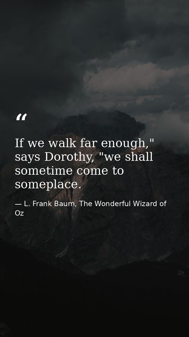If we walk far enough," says Dorothy, "we shall sometime come to someplace. — L. Frank Baum, The Wonderful Wizard of Oz
