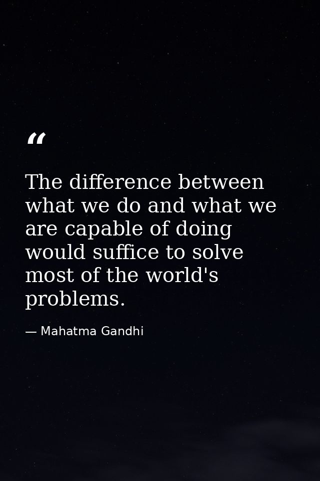 The difference between what we do and what we are capable of doing would suffice to solve most of the world's problems. — Mahatma Gandhi