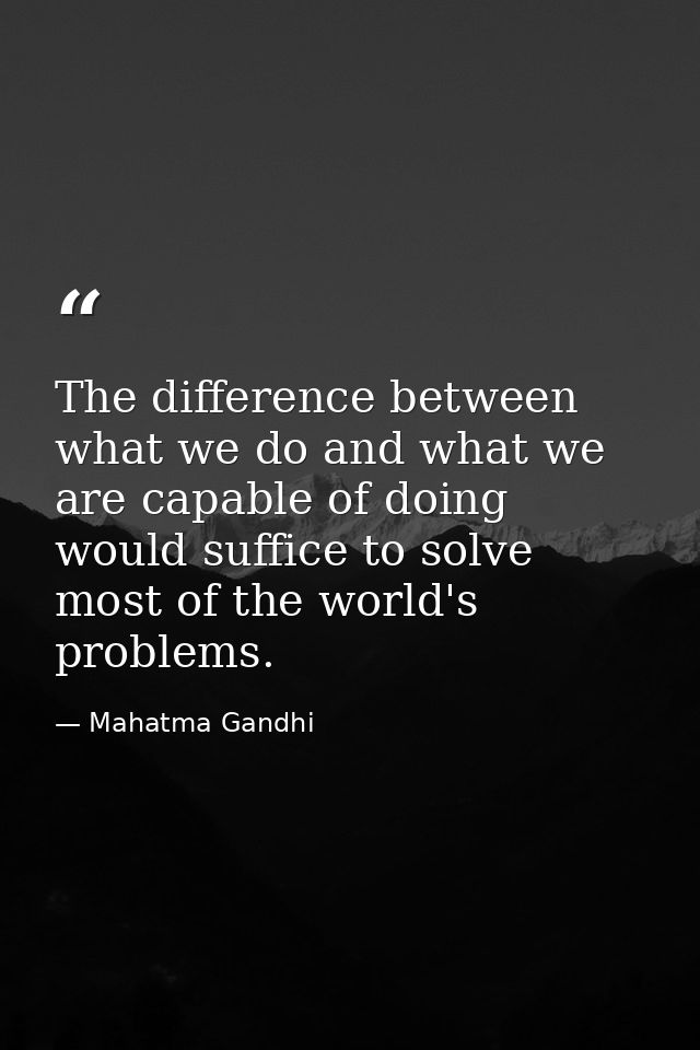 The difference between what we do and what we are capable of doing would suffice to solve most of the world's problems. — Mahatma Gandhi
