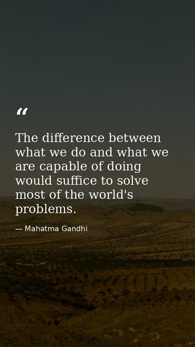 The difference between what we do and what we are capable of doing would suffice to solve most of the world's problems. — Mahatma Gandhi