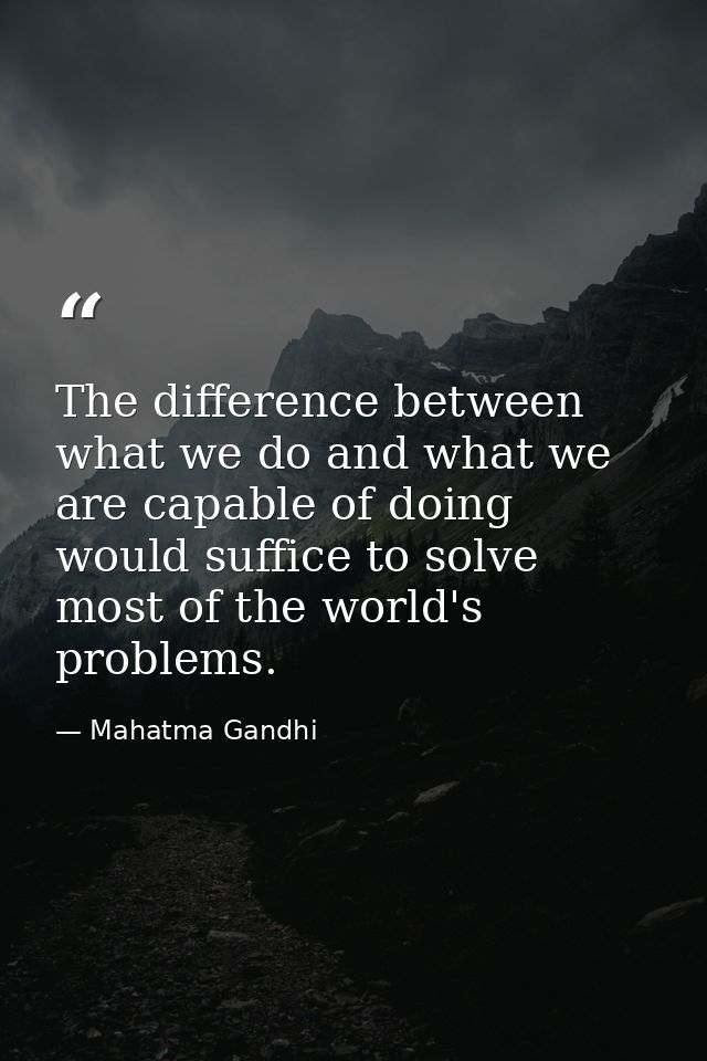 The difference between what we do and what we are capable of doing would suffice to solve most of the world's problems. — Mahatma Gandhi