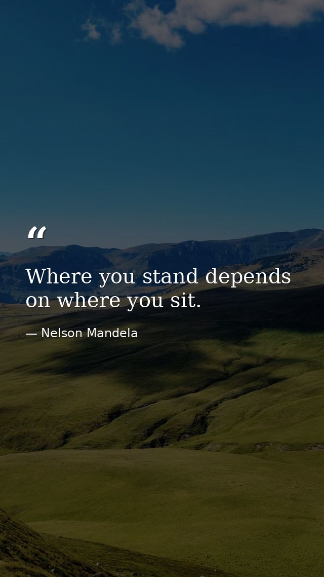 Where you stand depends on where you sit. — Nelson Mandela