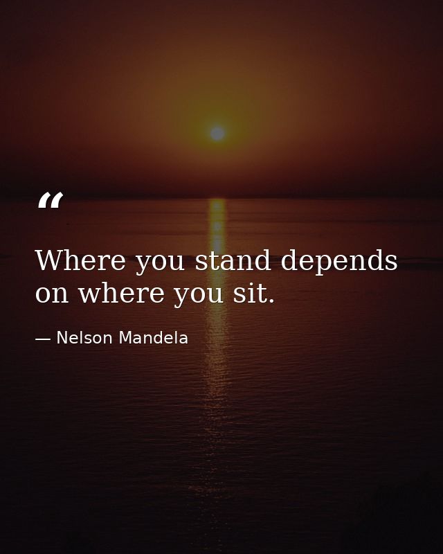 Where you stand depends on where you sit. — Nelson Mandela