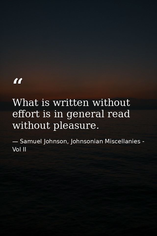 What is written without effort is in general read without pleasure. — Samuel Johnson, Johnsonian Miscellanies - Vol II