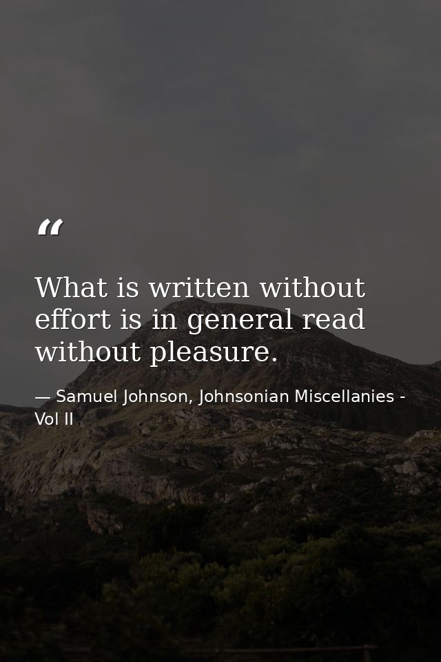 What is written without effort is in general read without pleasure. — Samuel Johnson, Johnsonian Miscellanies - Vol II