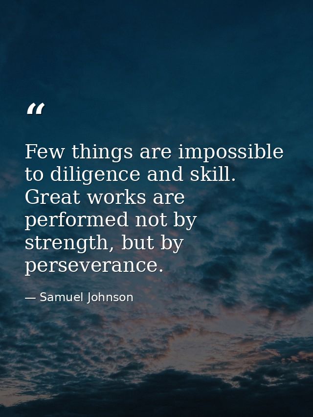 Few things are impossible to diligence and skill. Great works are performed not by strength, but by perseverance. — Samuel Johnson