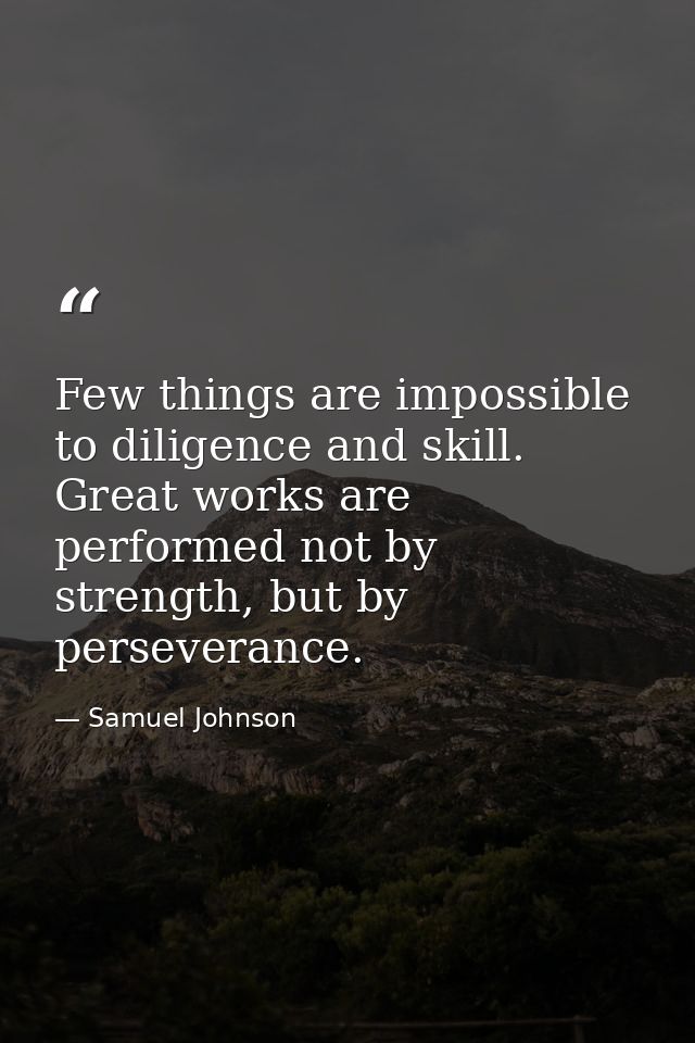 Few things are impossible to diligence and skill. Great works are performed not by strength, but by perseverance. — Samuel Johnson