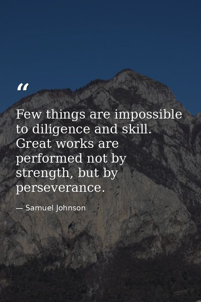Few things are impossible to diligence and skill. Great works are performed not by strength, but by perseverance. — Samuel Johnson