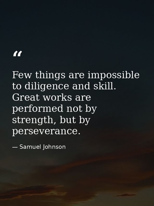 Few things are impossible to diligence and skill. Great works are performed not by strength, but by perseverance. — Samuel Johnson