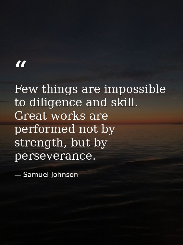 Few things are impossible to diligence and skill. Great works are performed not by strength, but by perseverance. — Samuel Johnson