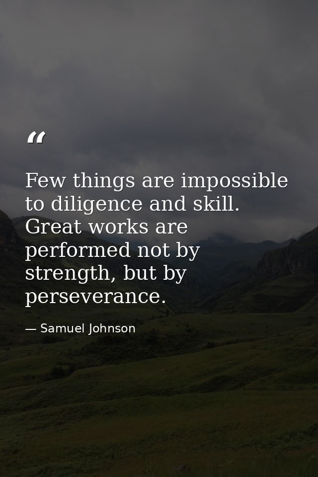Few things are impossible to diligence and skill. Great works are performed not by strength, but by perseverance. — Samuel Johnson