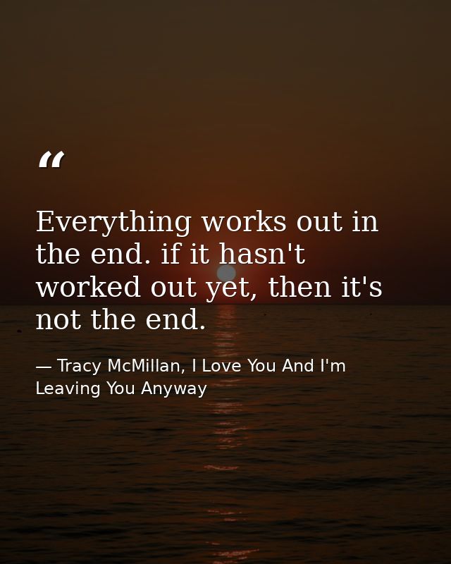 Everything works out in the end. if it hasn't worked out yet, then it's not the end. — Tracy McMillan, I Love You And I'm Leaving You Anyway