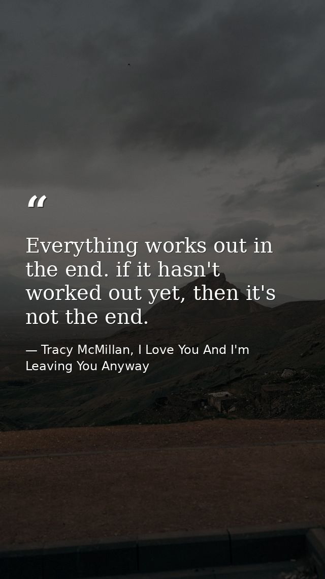 Everything works out in the end. if it hasn't worked out yet, then it's not the end. — Tracy McMillan, I Love You And I'm Leaving You Anyway