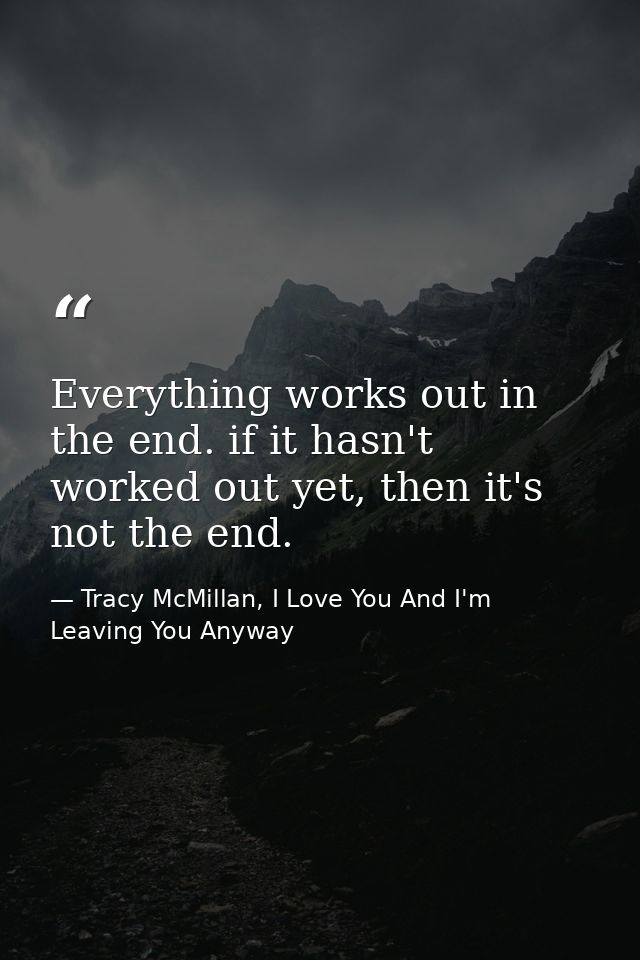 Everything works out in the end. if it hasn't worked out yet, then it's not the end. — Tracy McMillan, I Love You And I'm Leaving You Anyway