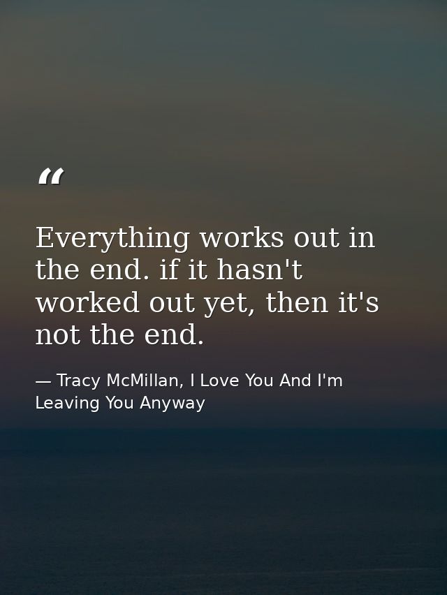 Everything works out in the end. if it hasn't worked out yet, then it's not the end. — Tracy McMillan, I Love You And I'm Leaving You Anyway