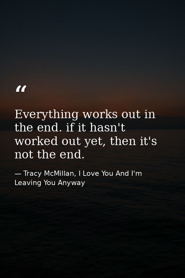 Everything works out in the end. if it hasn't worked out yet, then it's not the end. — Tracy McMillan, I Love You And I'm Leaving You Anyway