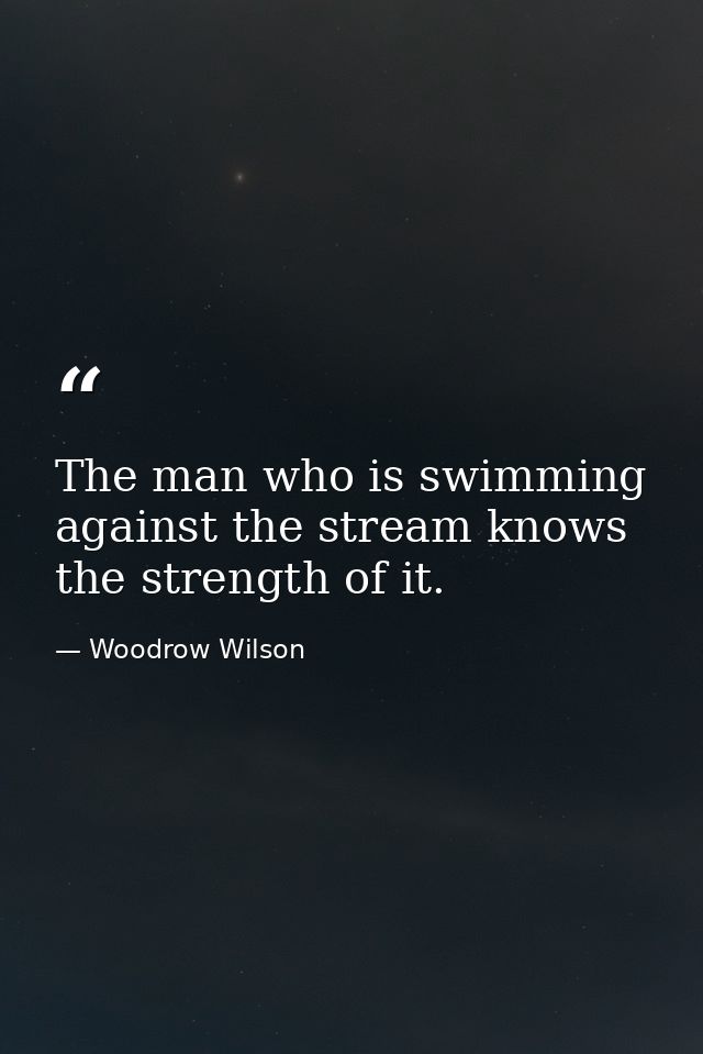The man who is swimming against the stream knows the strength of it. — Woodrow Wilson