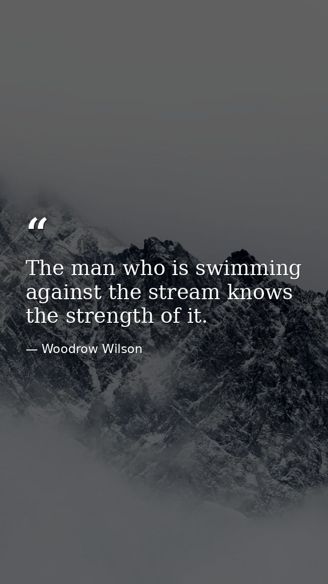 The man who is swimming against the stream knows the strength of it. — Woodrow Wilson