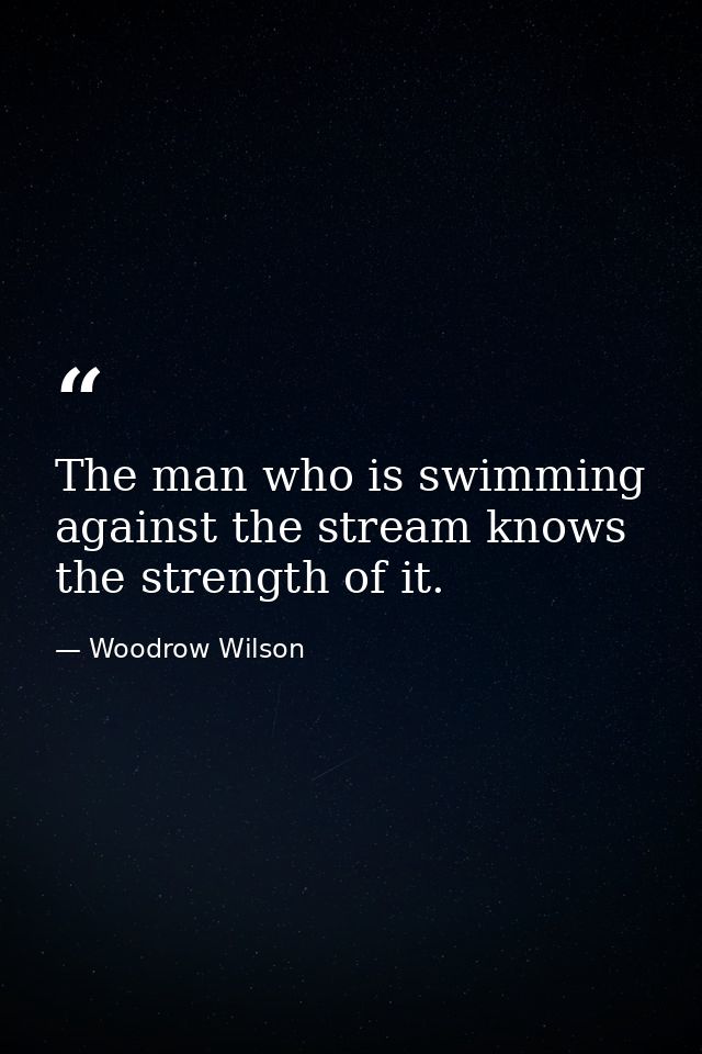 The man who is swimming against the stream knows the strength of it. — Woodrow Wilson
