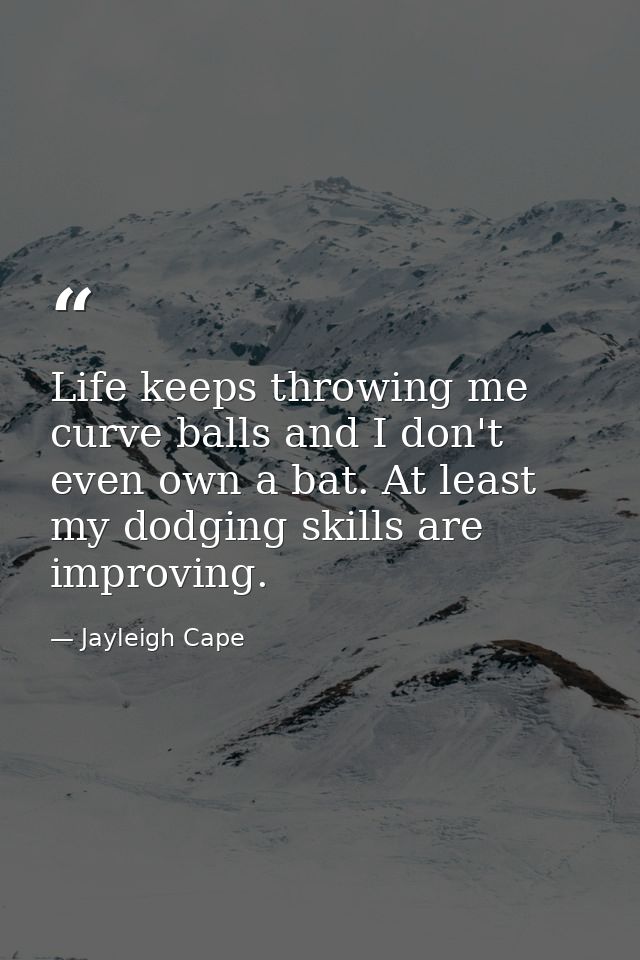 Life keeps throwing me curve balls and I don't even own a bat. At least my dodging skills are improving. — Jayleigh Cape