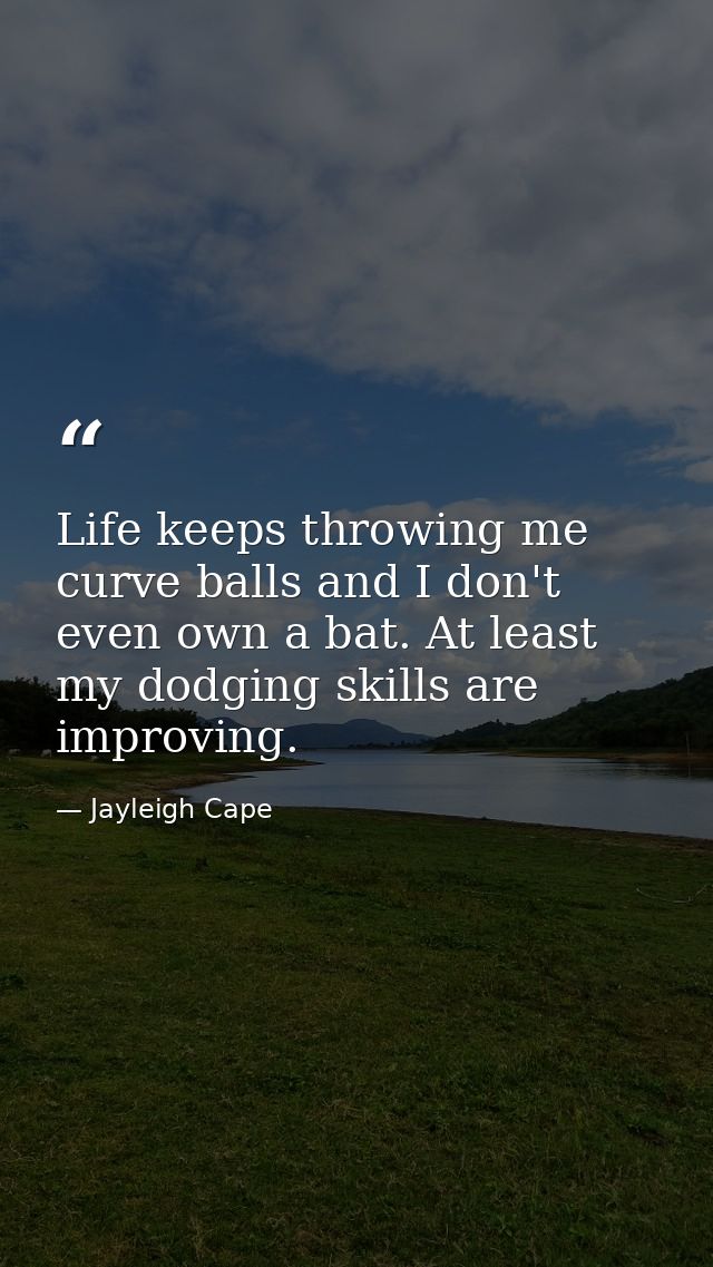 Life keeps throwing me curve balls and I don't even own a bat. At least my dodging skills are improving. — Jayleigh Cape