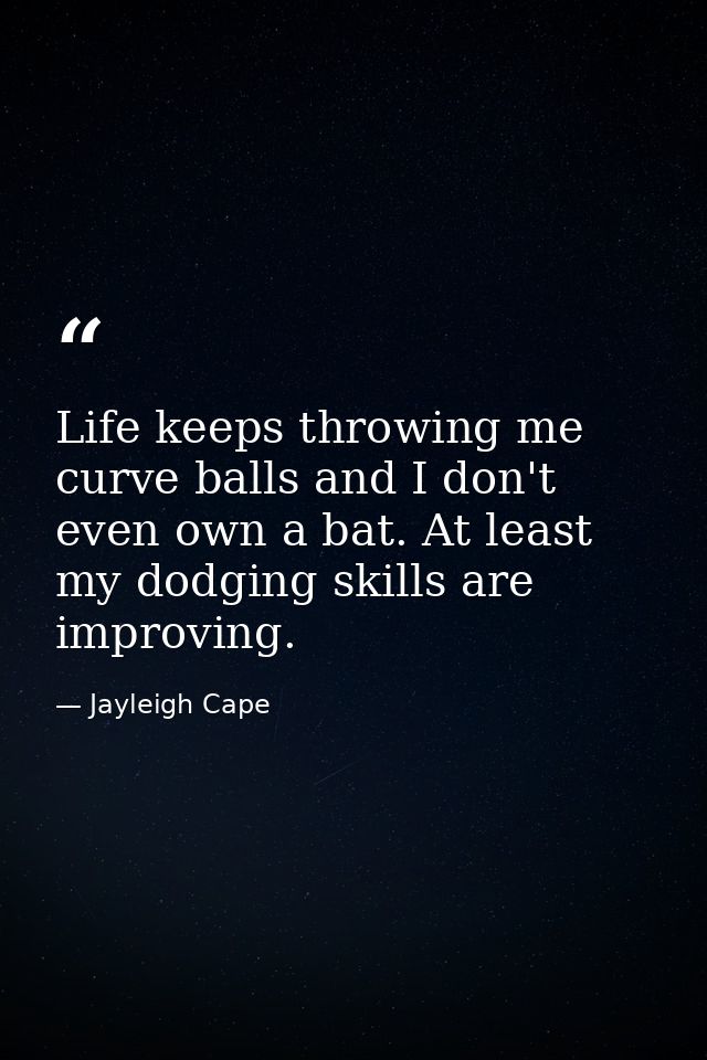 Life keeps throwing me curve balls and I don't even own a bat. At least my dodging skills are improving. — Jayleigh Cape