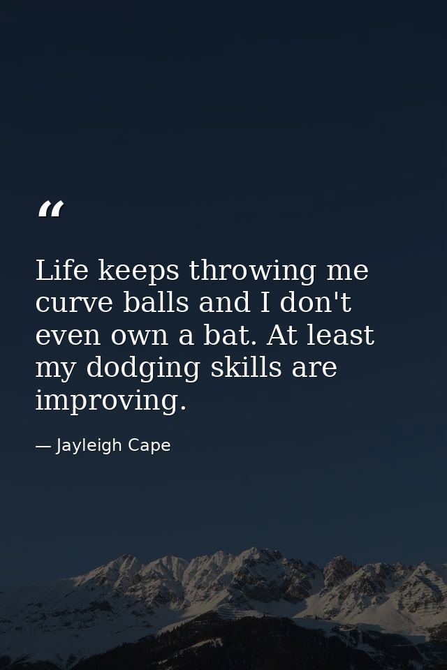 Life keeps throwing me curve balls and I don't even own a bat. At least my dodging skills are improving. — Jayleigh Cape