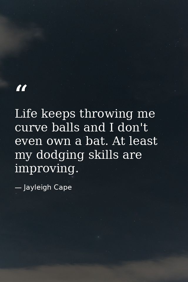 Life keeps throwing me curve balls and I don't even own a bat. At least my dodging skills are improving. — Jayleigh Cape