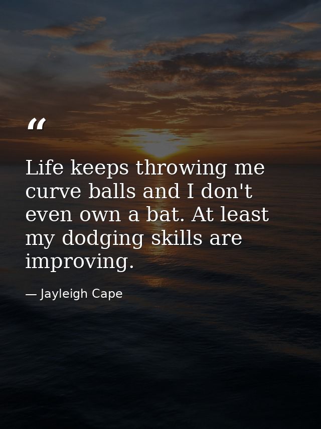 Life keeps throwing me curve balls and I don't even own a bat. At least my dodging skills are improving. — Jayleigh Cape