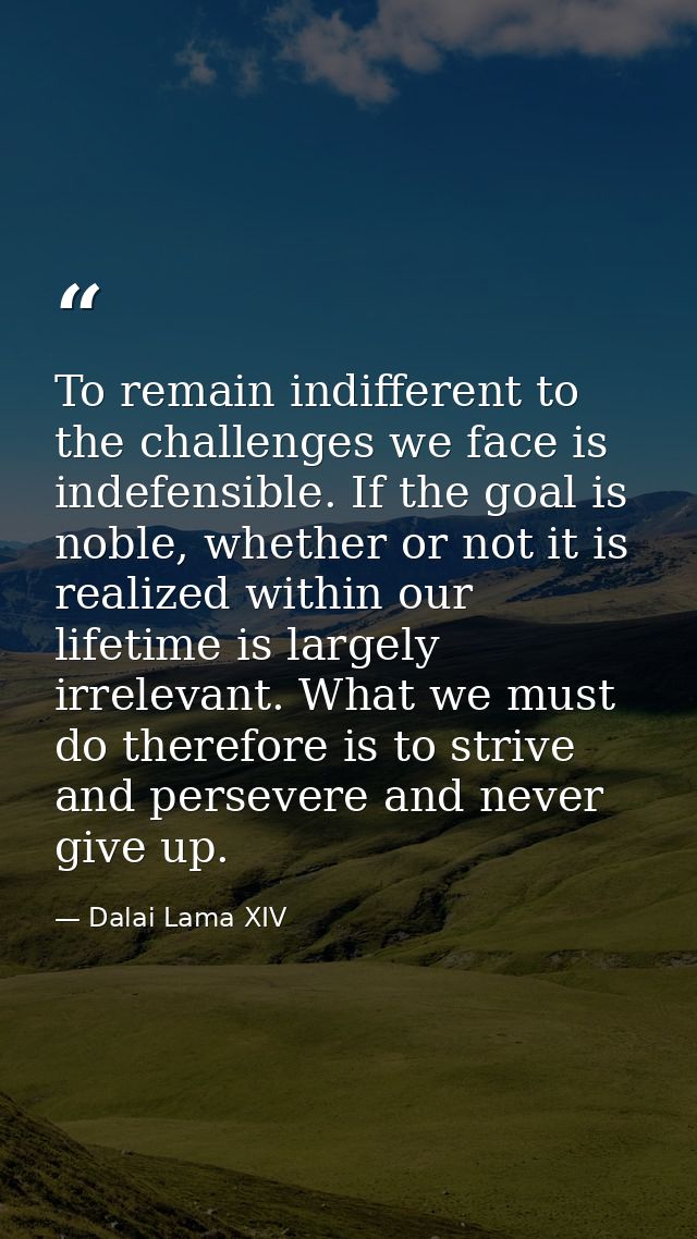 To remain indifferent to the challenges we face is indefensible. If the goal is noble, whether or not it is realized wit — Dalai Lama XIV