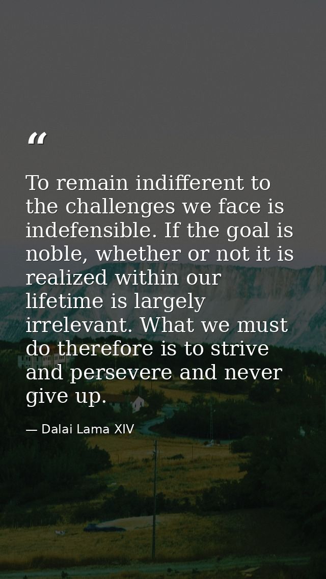 To remain indifferent to the challenges we face is indefensible. If the goal is noble, whether or not it is realized wit — Dalai Lama XIV