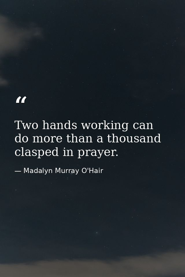 Two hands working can do more than a thousand clasped in prayer. — Madalyn Murray O'Hair
