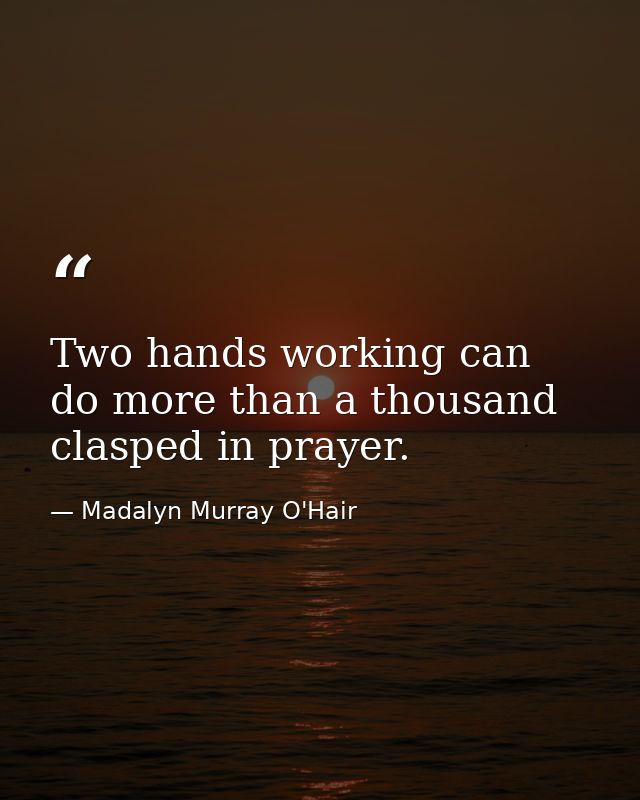 Two hands working can do more than a thousand clasped in prayer. — Madalyn Murray O'Hair