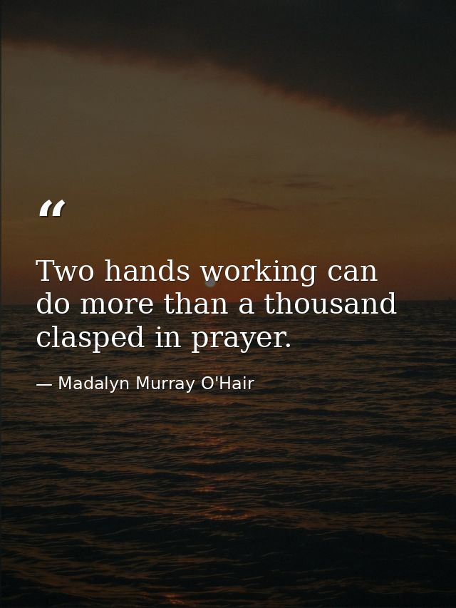 Two hands working can do more than a thousand clasped in prayer. — Madalyn Murray O'Hair
