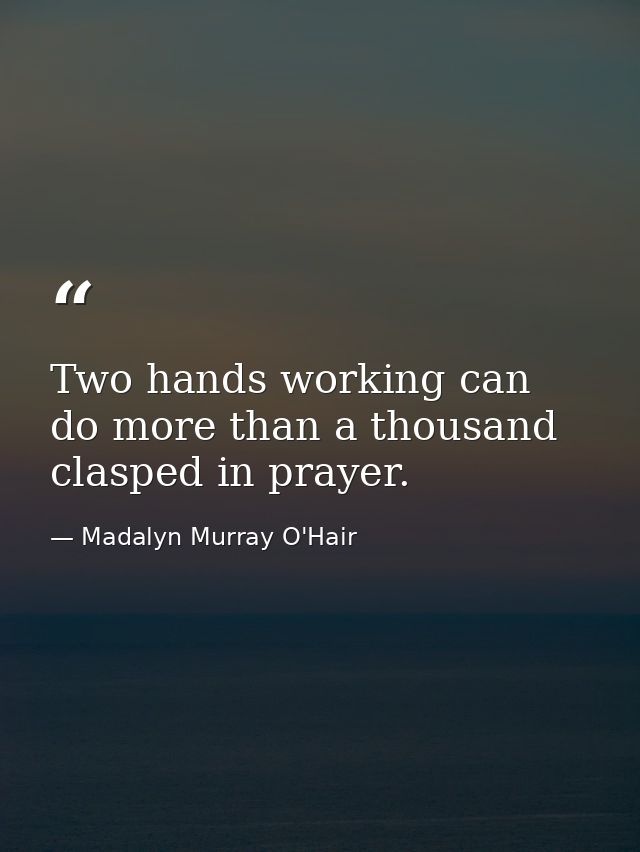 Two hands working can do more than a thousand clasped in prayer. — Madalyn Murray O'Hair