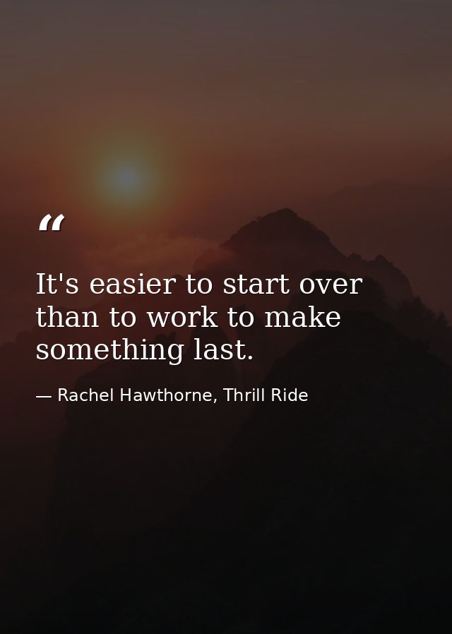 It's easier to start over than to work to make something last. — Rachel Hawthorne, Thrill Ride