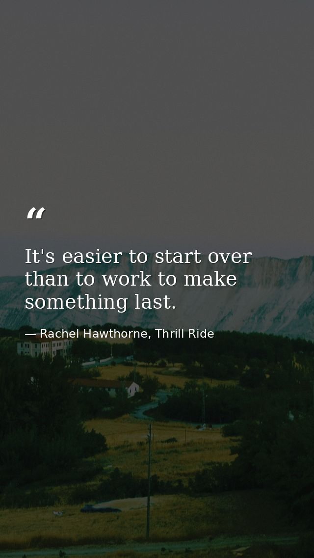 It's easier to start over than to work to make something last. — Rachel Hawthorne, Thrill Ride